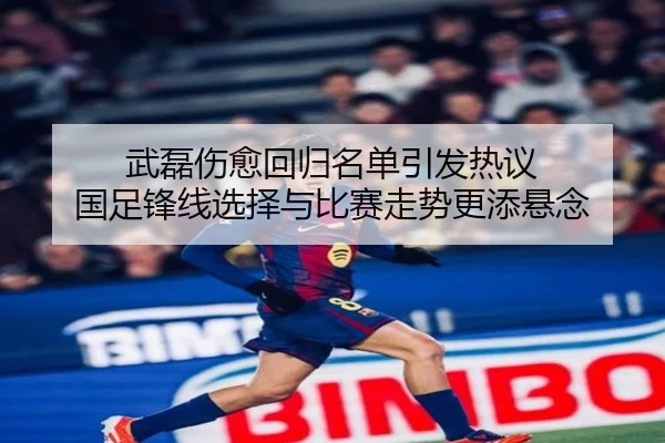 武磊伤愈回归名单引发热议 国足锋线选择与比赛走势更添悬念 - shangjinnvwang
