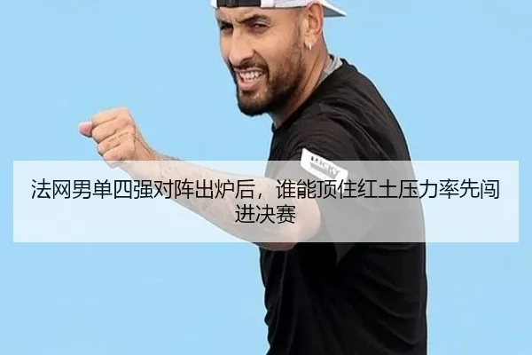 法网男单四强对阵出炉后，谁能顶住红土压力率先闯进决赛 - shangjinnvwang