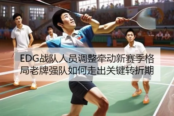 EDG战队人员调整牵动新赛季格局老牌强队如何走出关键转折期 - shangjinnvwang