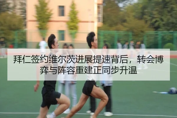 拜仁签约维尔茨进展提速背后，转会博弈与阵容重建正同步升温 - shangjinnvwang